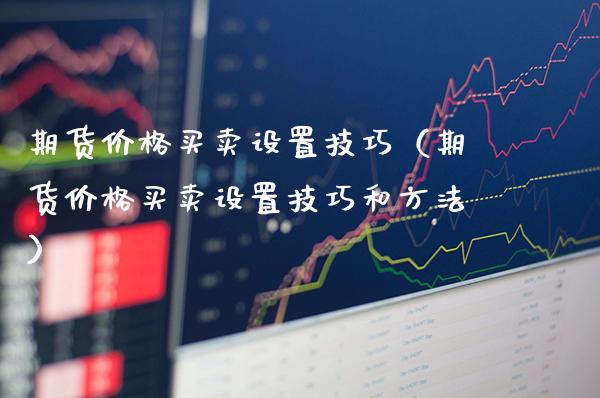 期货价格买卖设置技巧(期货价格买卖设置技巧和方法)_期货理财_第1张_期货投资网 期货价格买卖设置技巧(期货价格买卖设置技巧和方法)_https://www.cqckcrrc.com_期货理财_第1张