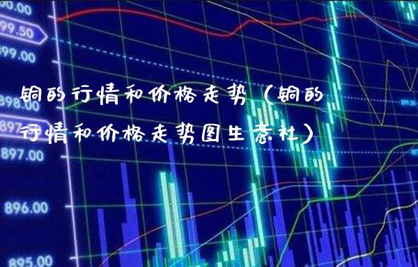 铜的行情和价格走势（铜的行情和价格走势图生意社）_https://www.cqckcrrc.com_恒生指数_第1张