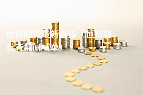 恒指期货最新直播（恒指期货直播间喊单）_https://www.cqckcrrc.com_恒生指数_第1张