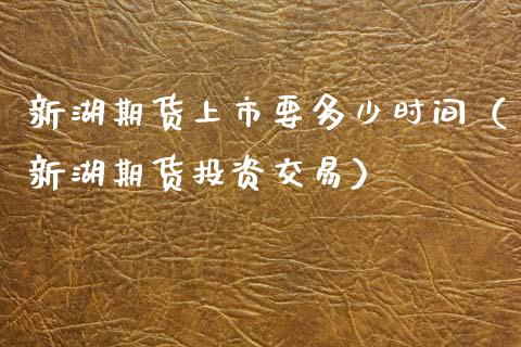 新湖期货上市要多少时间(新湖期货投资交易)_黄金期货_第1张_期货投资网 新湖期货上市要多少时间(新湖期货投资交易)_https://www.cqckcrrc.com_黄金期货_第1张