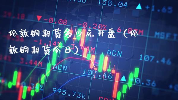 伦敦铜期货多少点**(伦敦铜期货今日)_道指直播_第1张_期货投资网 伦敦铜期货多少点**(伦敦铜期货今日)_https://www.cqckcrrc.com_道指直播_第1张
