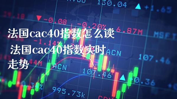 法国cac40指数怎么读 法国cac40指数实时走势_https://www.cqckcrrc.com_原油期货_第1张
