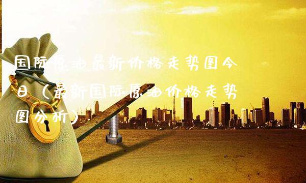 国际原油最新价格走势图今日(最新国际原油价格走势图分析)_恒生指数_第1张_期货投资网 国际原油最新价格走势图今日(最新国际原油价格走势图分析)_https://www.cqckcrrc.com_恒生指数_第1张