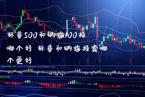 标普500和纳指100投哪个好 标普和纳指投资哪个更好_纳指直播_第1张_期货投资网 标普500和纳指100投哪个好 标普和纳指投资哪个更好_https://www.cqckcrrc.com_纳指直播_第1张
