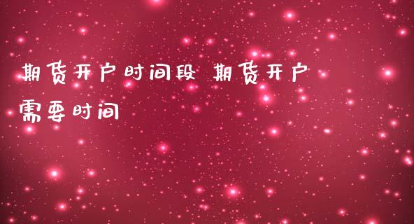期货开户时间段 期货开户需要时间_https://www.cqckcrrc.com_纳指直播_第1张