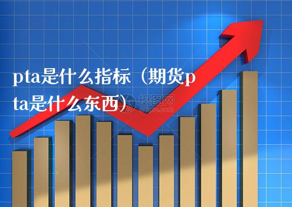 pta是什么指标(期货pta是什么东西)_恒生指数_第1张_期货投资网 pta是什么指标(期货pta是什么东西)_https://www.cqckcrrc.com_恒生指数_第1张