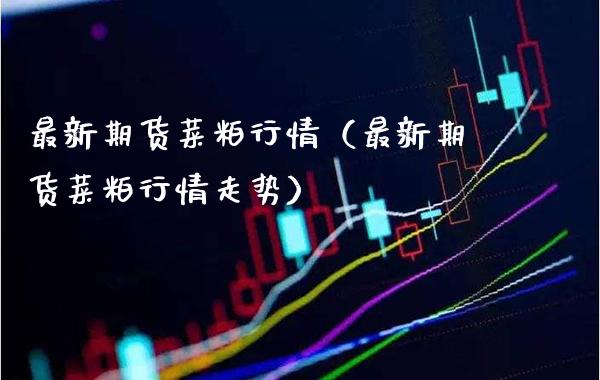 最新期货菜粕行情（最新期货菜粕行情走势）_https://www.cqckcrrc.com_纳指直播_第1张