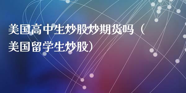 美国高中生炒股炒期货吗(美国留学生炒股)_期货理财_第1张_期货投资网 美国高中生炒股炒期货吗(美国留学生炒股)_https://www.cqckcrrc.com_期货理财_第1张