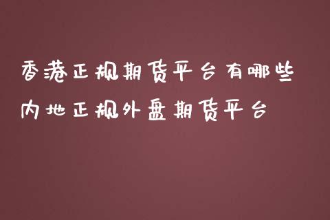 香港正规期货平台有哪些 内地正规外盘期货平台_https://www.cqckcrrc.com_原油期货_第1张