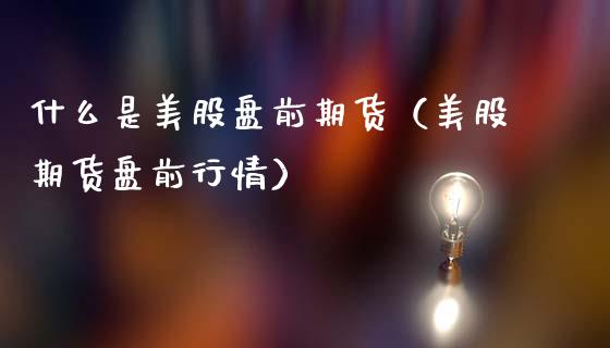 什么是美股盘前期货(美股期货盘前行情)_原油期货_第1张_期货投资网 什么是美股盘前期货(美股期货盘前行情)_https://www.cqckcrrc.com_原油期货_第1张
