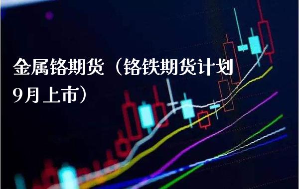 金属铬期货(铬铁期货计划9月上市)_原油期货_第1张_期货投资网 金属铬期货(铬铁期货计划9月上市)_https://www.cqckcrrc.com_原油期货_第1张