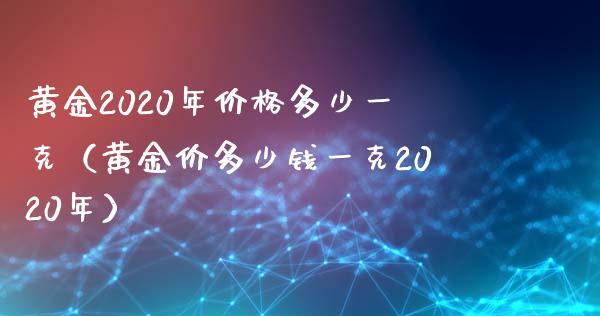 黄金2020年价格多少一克(黄金价多少钱一克2020年)_黄金期货_第1张_期货投资网 黄金2020年价格多少一克(黄金价多少钱一克2020年)_https://www.cqckcrrc.com_黄金期货_第1张