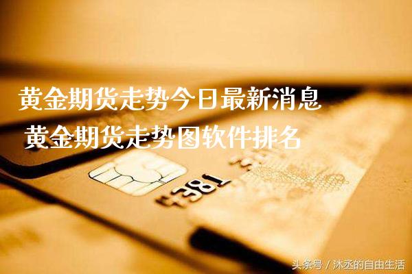 黄金期货走势今日最新消息 黄金期货走势图软件排名_https://www.cqckcrrc.com_黄金期货_第1张