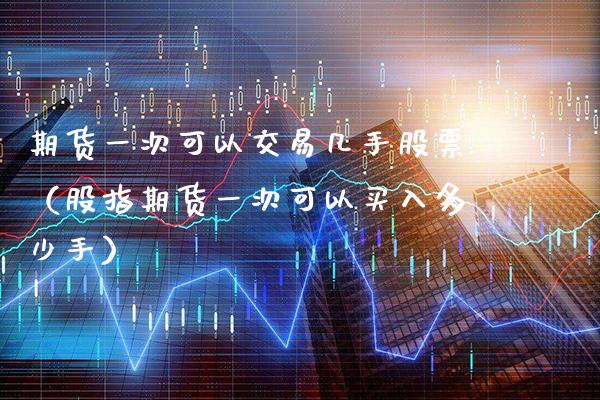 期货一次可以交易几手股票（股指期货一次可以买入多少手）_https://www.cqckcrrc.com_期货品种_第1张