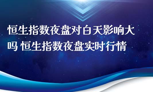 恒生指数夜盘对白天影响大吗 恒生指数夜盘实时行情_https://www.cqckcrrc.com_恒生指数_第1张