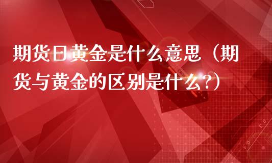 期货日黄金是什么意思(期货与黄金的区别是什么?)_道指直播_第1张_期货投资网 期货日黄金是什么意思(期货与黄金的区别是什么?)_https://www.cqckcrrc.com_道指直播_第1张