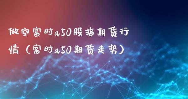 做空富时a50股指期货行情(富时a50期货走势)_黄金期货_第1张_期货投资网 做空富时a50股指期货行情(富时a50期货走势)_https://www.cqckcrrc.com_黄金期货_第1张