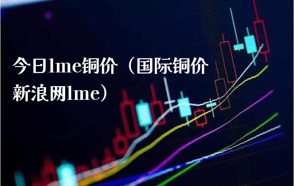 今日lme铜价（国际铜价新浪网lme）_https://www.cqckcrrc.com_纳指直播_第1张