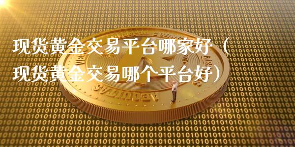 现货黄金交易平台哪家好（现货黄金交易哪个平台好）_https://www.cqckcrrc.com_黄金期货_第1张