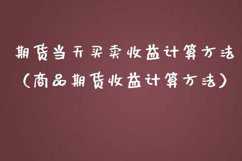 期货当天买卖收益计算方法（商品期货收益计算方法）_https://www.cqckcrrc.com_恒生指数_第1张