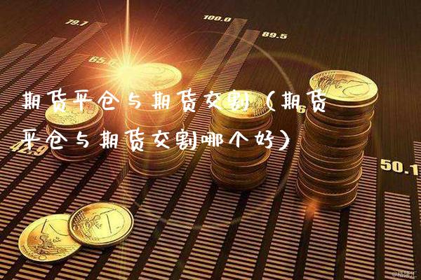 期货平仓与期货交割(期货平仓与期货交割哪个好)_期货直播_第1张_期货投资网 期货平仓与期货交割(期货平仓与期货交割哪个好)_https://www.cqckcrrc.com_期货直播_第1张