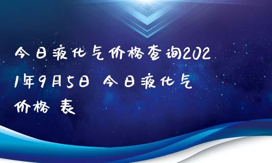 今日液化气价格查询2021年9月5日 今日液化气价格 表_黄金期货_第1张_期货投资网 今日液化气价格查询2021年9月5日 今日液化气价格 表_https://www.cqckcrrc.com_黄金期货_第1张