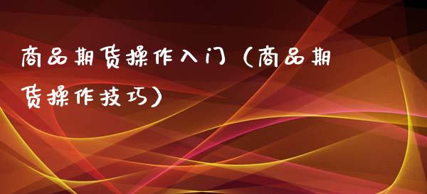 商品期货操作入门(商品期货操作技巧)_股票理财_第1张_期货投资网 商品期货操作入门(商品期货操作技巧)_https://www.cqckcrrc.com_股票理财_第1张