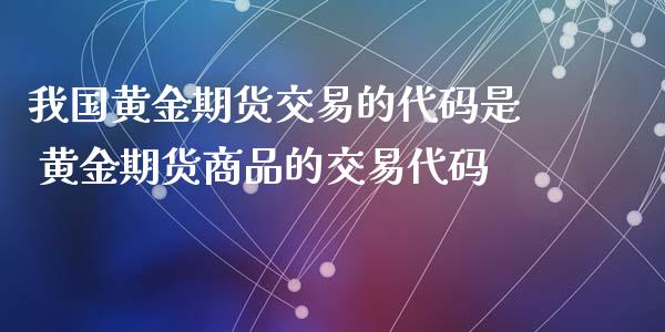 我国黄金期货交易的代码是 黄金期货商品的交易代码_https://www.cqckcrrc.com_黄金期货_第1张