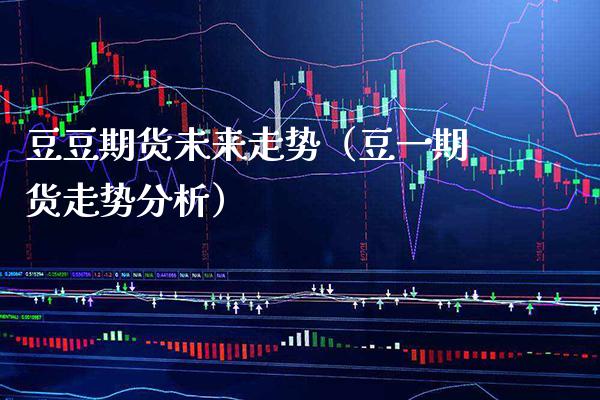 豆豆期货未来走势（豆**货走势分析）_https://www.cqckcrrc.com_财经要闻_第1张