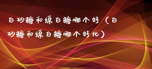 白砂糖和绵白糖哪个好(白砂糖和绵白糖哪个好化)_道指直播_第1张_期货投资网 白砂糖和绵白糖哪个好(白砂糖和绵白糖哪个好化)_https://www.cqckcrrc.com_道指直播_第1张
