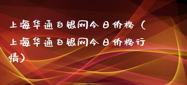 上海华通白银网今日价格（上海华通白银网今日价格行情）_https://www.cqckcrrc.com_黄金期货_第1张