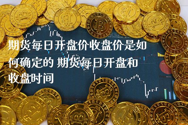 期货每日**价收盘价是如何确定的 期货每日**和收盘时间_https://www.cqckcrrc.com_纳指直播_第1张