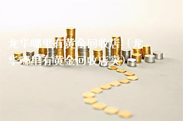 龙华哪里有黄金回收店（龙华哪里有黄金回收店卖）_https://www.cqckcrrc.com_原油期货_第1张