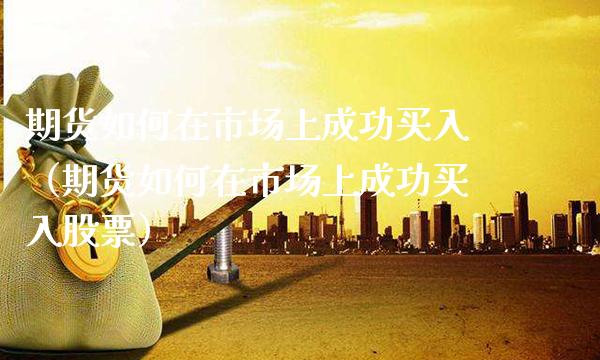 期货如何在市场上成功买入（期货如何在市场上成功买入股票）_https://www.cqckcrrc.com_内盘期货_第1张