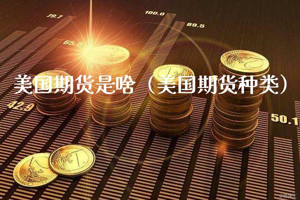 美国期货是啥(美国期货种类)_期货直播_第1张_期货投资网 美国期货是啥(美国期货种类)_https://www.cqckcrrc.com_期货直播_第1张