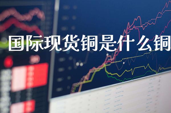 国际现货铜是什么铜_https://www.cqckcrrc.com_原油期货_第1张