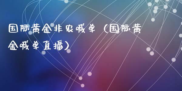 国际黄金非农喊单（国际黄金喊单直播）_https://www.cqckcrrc.com_黄金期货_第1张