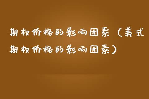 期权价格的影响因素(美式期权价格的影响因素)_黄金期货_第1张_期货投资网 期权价格的影响因素(美式期权价格的影响因素)_https://www.cqckcrrc.com_黄金期货_第1张