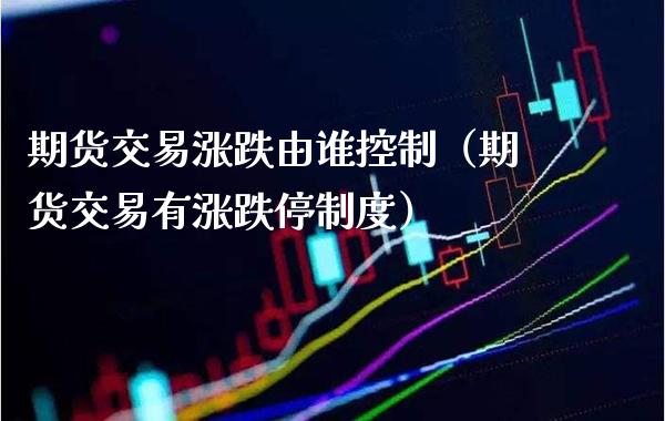 期货交易涨跌由谁控制（期货交易有涨跌停制度）_https://www.cqckcrrc.com_道指直播_第1张