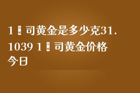 1盎司黄金是多少克31.1039 1盎司黄金价格今日_https://www.cqckcrrc.com_黄金期货_第1张
