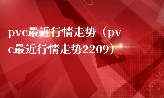 pvc最近行情走势（pvc最近行情走势2209）_https://www.cqckcrrc.com_黄金期货_第1张