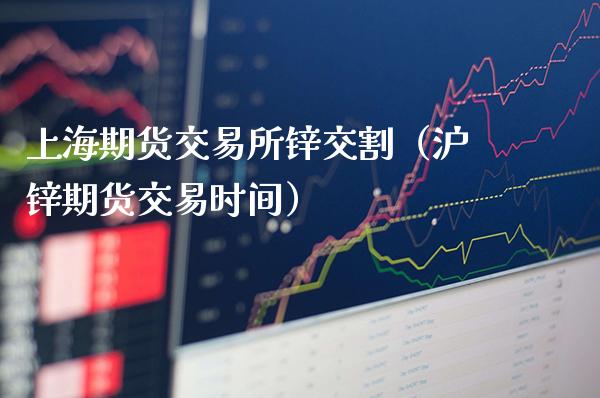 上海期货交易所锌交割（沪锌期货交易时间）_https://www.cqckcrrc.com_内盘期货_第1张