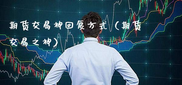 期货交易神回复方式（期货交易之神）_https://www.cqckcrrc.com_期货直播_第1张