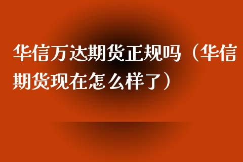 华信万达期货正规吗（华信期货现在怎么样了）_https://www.cqckcrrc.com_原油期货_第1张