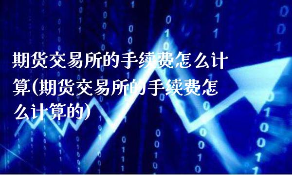 期货交易所的手续费怎么计算(期货交易所的手续费怎么计算的)_原油期货_第1张_期货投资网 期货交易所的手续费怎么计算(期货交易所的手续费怎么计算的)_https://www.cqckcrrc.com_原油期货_第1张