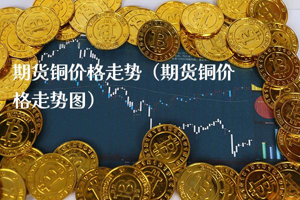 期货铜价格走势(期货铜价格走势图)_纳指直播_第1张_期货投资网 期货铜价格走势(期货铜价格走势图)_https://www.cqckcrrc.com_纳指直播_第1张