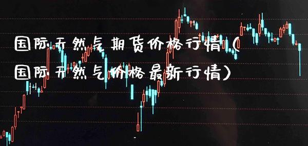 国际天然气期货价格行情(国际天然气价格最新行情)_纳指直播_第1张_期货投资网 国际天然气期货价格行情(国际天然气价格最新行情)_https://www.cqckcrrc.com_纳指直播_第1张