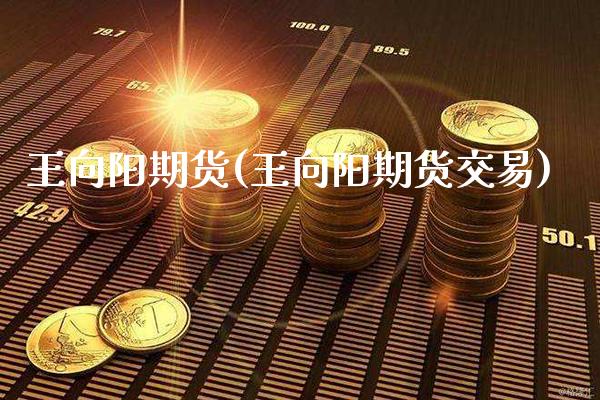 王向阳期货(王向阳期货交易)_https://www.cqckcrrc.com_道指直播_第1张