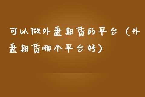 可以做外盘期货的平台（外盘期货哪个平台好）_https://www.cqckcrrc.com_黄金期货_第1张