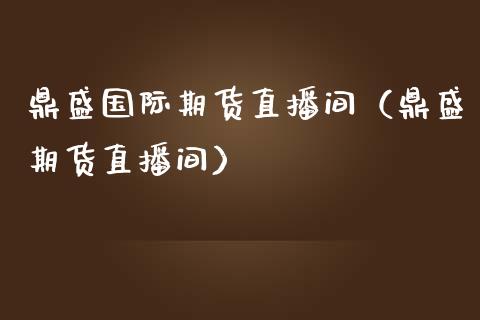 鼎盛国际期货直播间(鼎盛期货直播间)_国际期货_第1张_期货投资网 鼎盛国际期货直播间(鼎盛期货直播间)_https://www.cqckcrrc.com_国际期货_第1张
